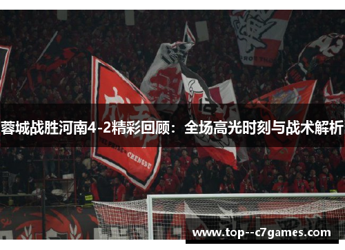 蓉城战胜河南4-2精彩回顾：全场高光时刻与战术解析