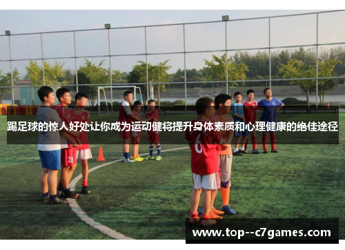 踢足球的惊人好处让你成为运动健将提升身体素质和心理健康的绝佳途径 踢足球的惊人好处让你成为运动健将提升身体素质和心理健康的绝佳途径