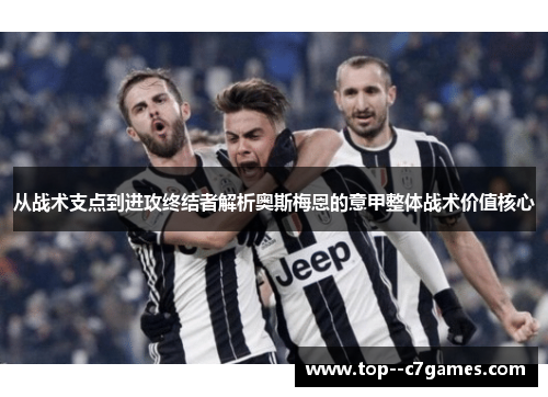 从战术支点到进攻终结者解析奥斯梅恩的意甲整体战术价值核心