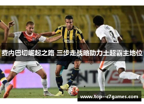 费内巴切崛起之路 三步走战略助力土超霸主地位