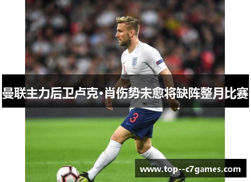 曼联主力后卫卢克·肖伤势未愈将缺阵整月比赛 曼联主力后卫卢克·肖伤势未愈将缺阵整月比赛
