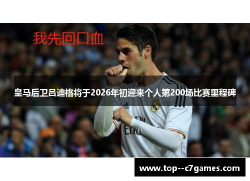 皇马后卫吕迪格将于2026年初迎来个人第200场比赛里程碑 皇马后卫吕迪格将于2026年初迎来个人第200场比赛里程碑