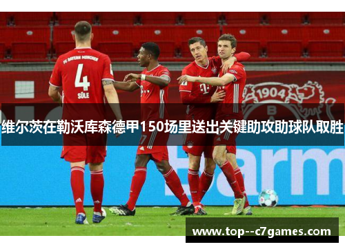 维尔茨在勒沃库森德甲150场里送出关键助攻助球队取胜 维尔茨在勒沃库森德甲150场里送出关键助攻助球队取胜