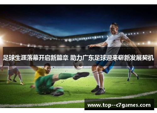 足球生涯落幕开启新篇章 助力广东足球迎来崭新发展契机