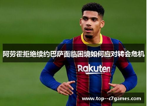 阿劳霍拒绝续约巴萨面临困境如何应对转会危机