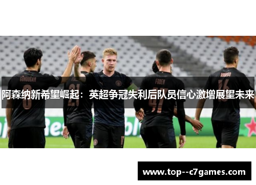 阿森纳新希望崛起：英超争冠失利后队员信心激增展望未来