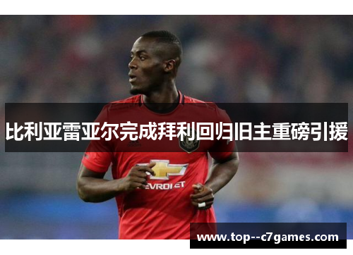 比利亚雷亚尔完成拜利回归旧主重磅引援