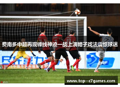 费南多中超再现锋线神迹一战上演帽子戏法震惊球迷 费南多中超再现锋线神迹一战上演帽子戏法震惊球迷