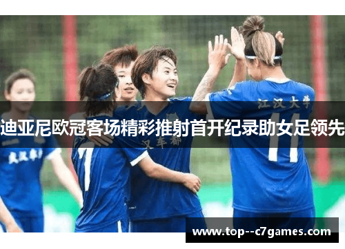 迪亚尼欧冠客场精彩推射首开纪录助女足领先 迪亚尼欧冠客场精彩推射首开纪录助女足领先